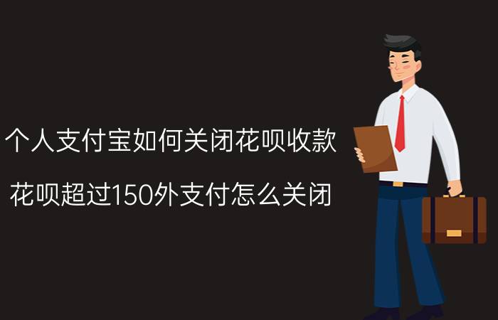 个人支付宝如何关闭花呗收款 花呗超过150外支付怎么关闭？